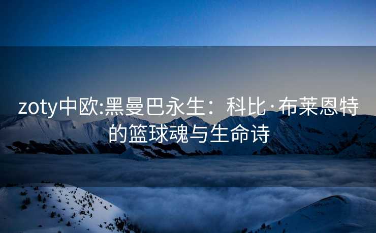 zoty中欧:黑曼巴永生：科比·布莱恩特的篮球魂与生命诗