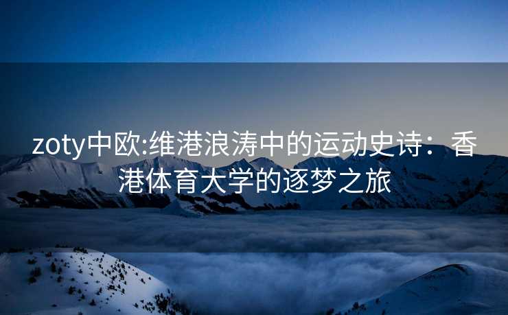 zoty中欧:维港浪涛中的运动史诗：香港体育大学的逐梦之旅