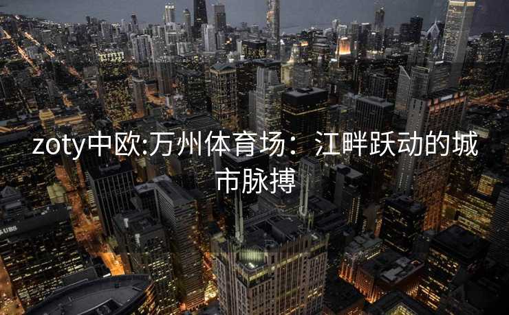 zoty中欧:万州体育场：江畔跃动的城市脉搏