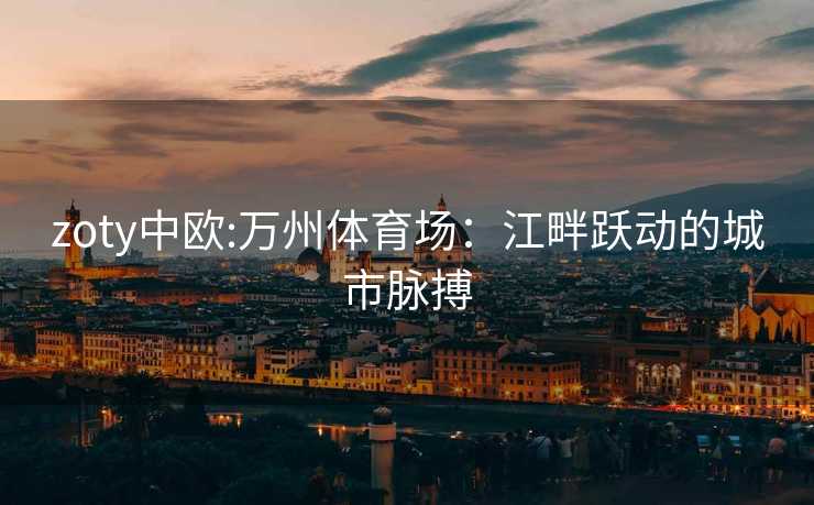 zoty中欧:万州体育场：江畔跃动的城市脉搏