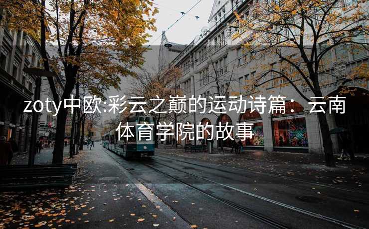 zoty中欧:彩云之巅的运动诗篇：云南体育学院的故事