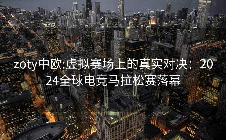 zoty中欧:虚拟赛场上的真实对决：2024全球电竞马拉松赛落幕