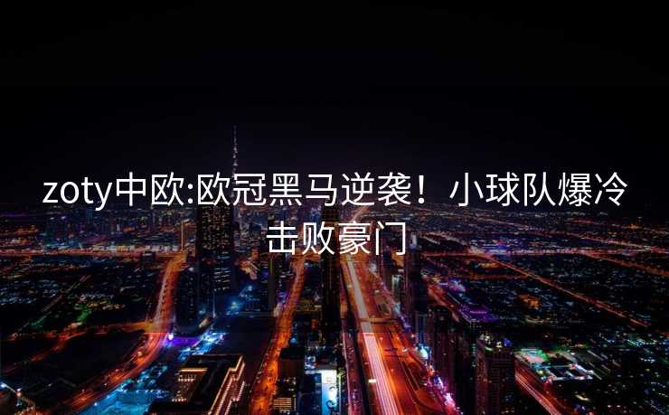 zoty中欧:欧冠黑马逆袭！小球队爆冷击败豪门