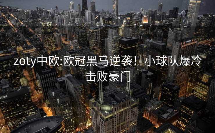 zoty中欧:欧冠黑马逆袭！小球队爆冷击败豪门