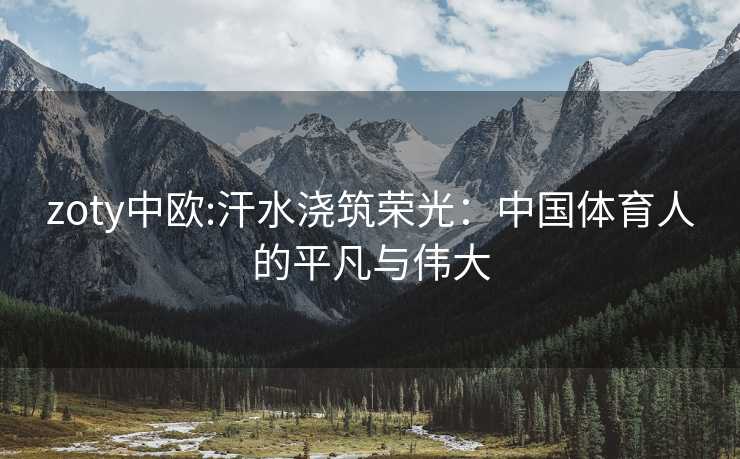 zoty中欧:汗水浇筑荣光：中国体育人的平凡与伟大
