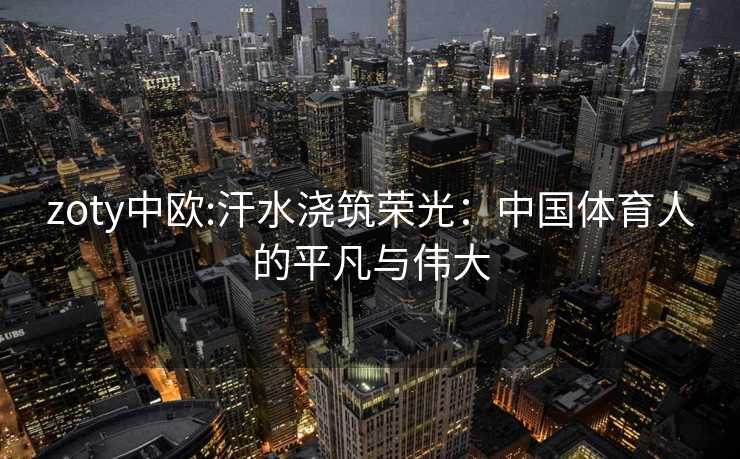 zoty中欧:汗水浇筑荣光：中国体育人的平凡与伟大