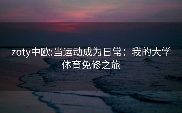 zoty中欧:当运动成为日常：我的大学体育免修之旅