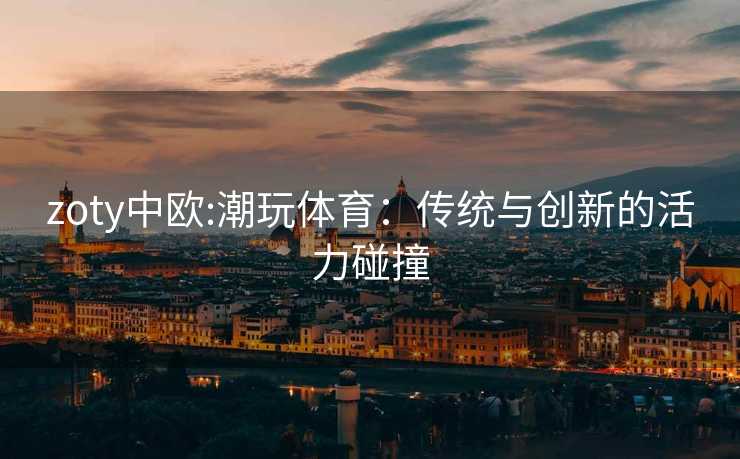 zoty中欧:潮玩体育：传统与创新的活力碰撞