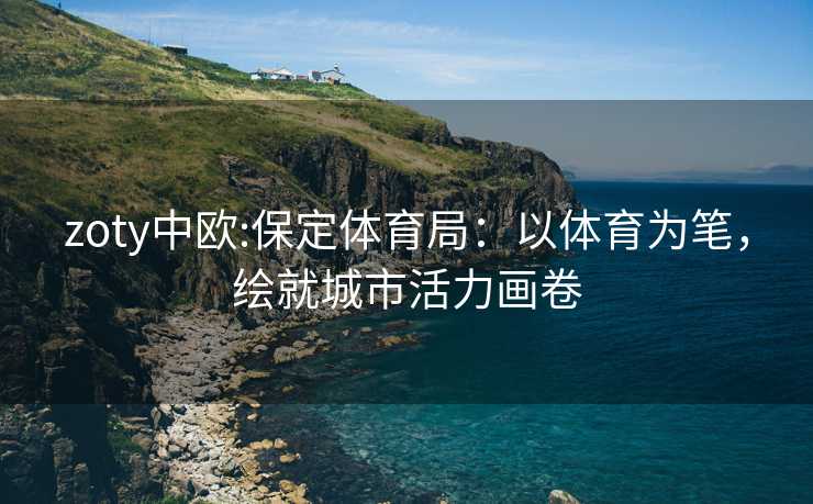 zoty中欧:保定体育局：以体育为笔，绘就城市活力画卷