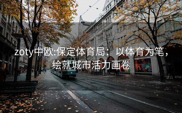 zoty中欧:保定体育局：以体育为笔，绘就城市活力画卷