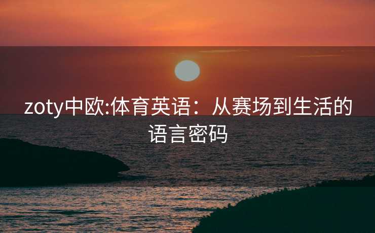 zoty中欧:体育英语：从赛场到生活的语言密码