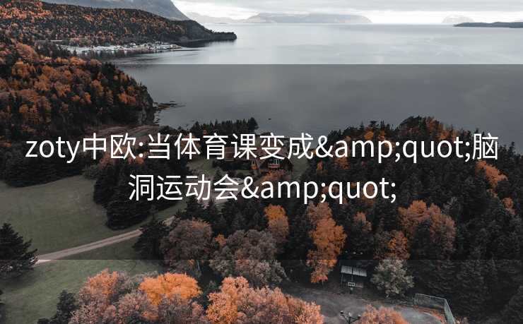 zoty中欧:当体育课变成&quot;脑洞运动会&quot;