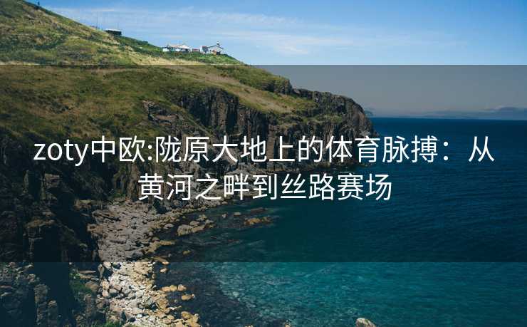 zoty中欧:陇原大地上的体育脉搏：从黄河之畔到丝路赛场