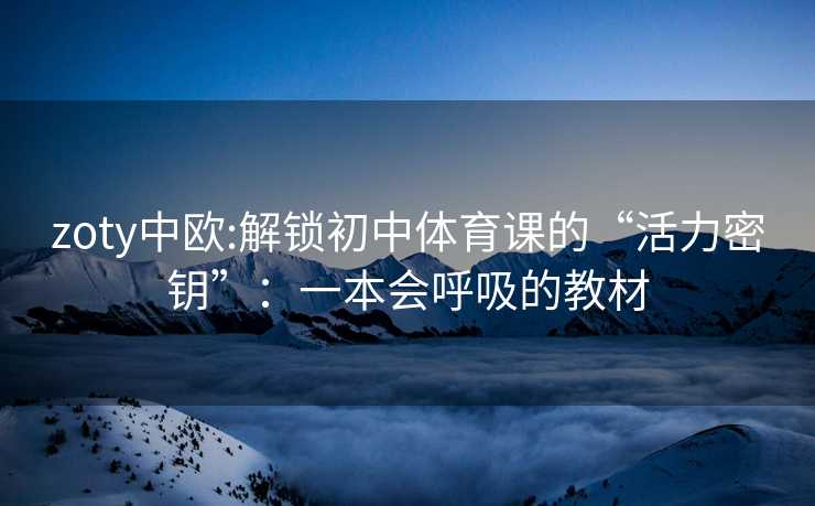 zoty中欧:解锁初中体育课的“活力密钥”：一本会呼吸的教材
