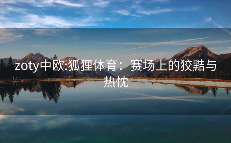 zoty中欧:狐狸体育：赛场上的狡黠与热忱