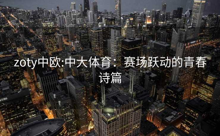 zoty中欧:中大体育：赛场跃动的青春诗篇