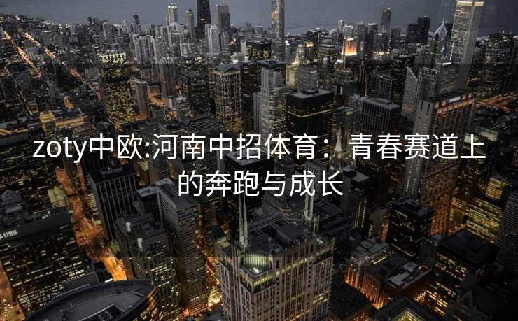 zoty中欧:河南中招体育：青春赛道上的奔跑与成长