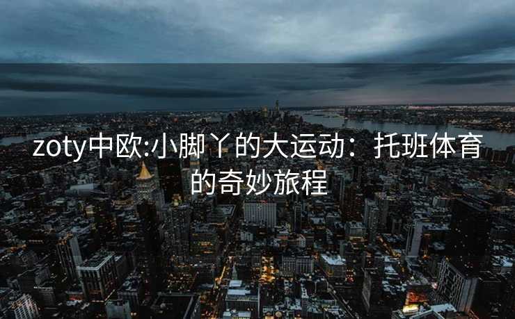 zoty中欧:小脚丫的大运动：托班体育的奇妙旅程
