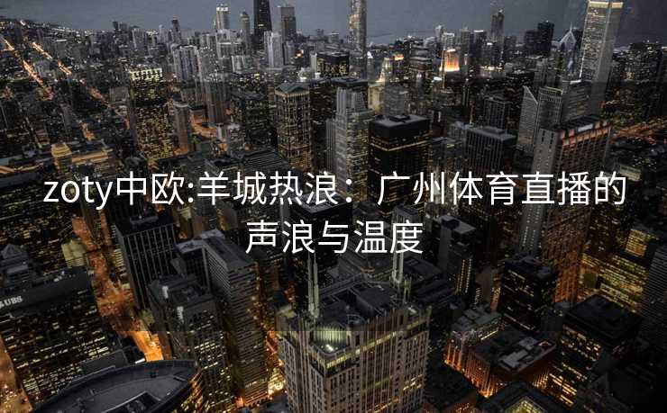 zoty中欧:羊城热浪：广州体育直播的声浪与温度