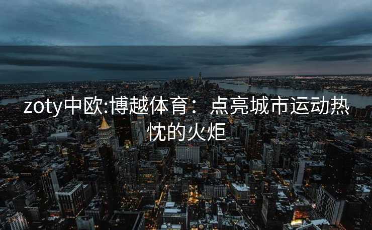 zoty中欧:博越体育：点亮城市运动热忱的火炬