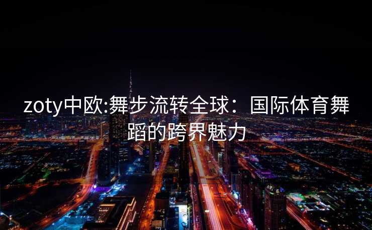 zoty中欧:舞步流转全球：国际体育舞蹈的跨界魅力