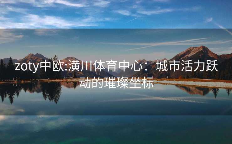 zoty中欧:潢川体育中心：城市活力跃动的璀璨坐标