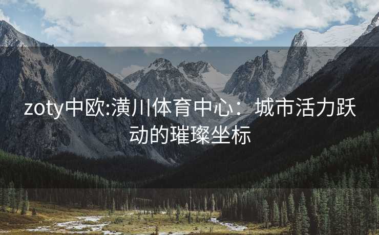zoty中欧:潢川体育中心：城市活力跃动的璀璨坐标