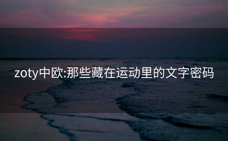 zoty中欧:那些藏在运动里的文字密码