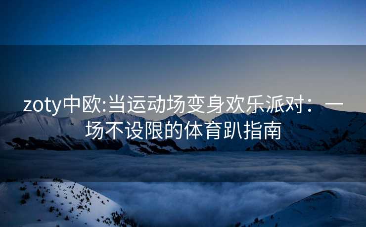 zoty中欧:当运动场变身欢乐派对：一场不设限的体育趴指南