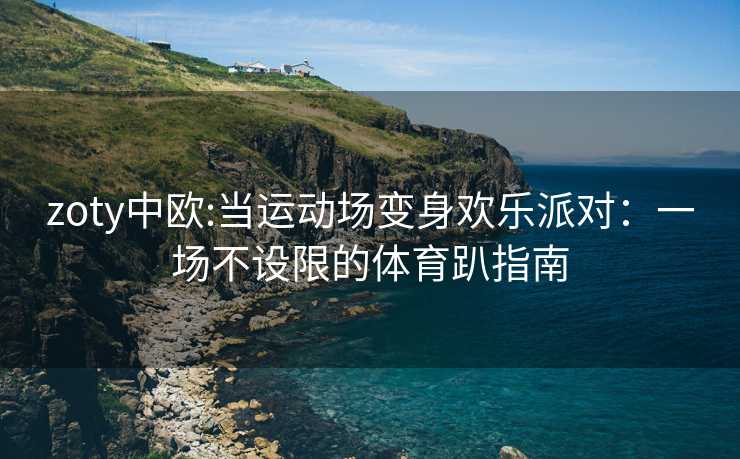 zoty中欧:当运动场变身欢乐派对：一场不设限的体育趴指南