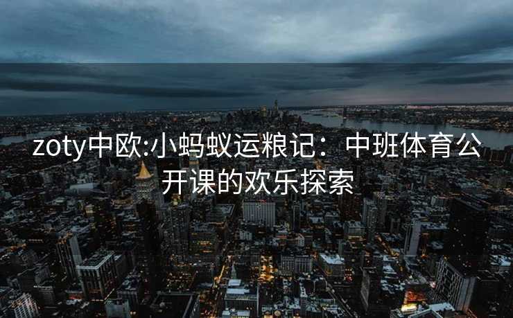 zoty中欧:小蚂蚁运粮记：中班体育公开课的欢乐探索