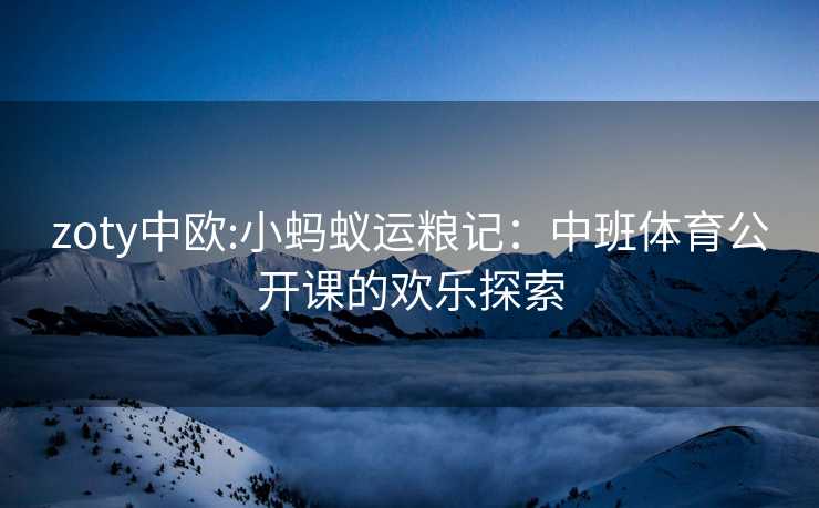 zoty中欧:小蚂蚁运粮记：中班体育公开课的欢乐探索