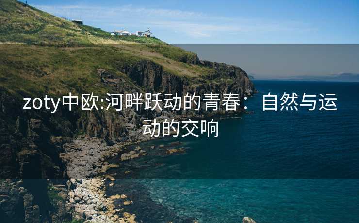 zoty中欧:河畔跃动的青春：自然与运动的交响