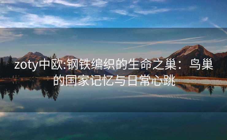 zoty中欧:钢铁编织的生命之巢：鸟巢的国家记忆与日常心跳