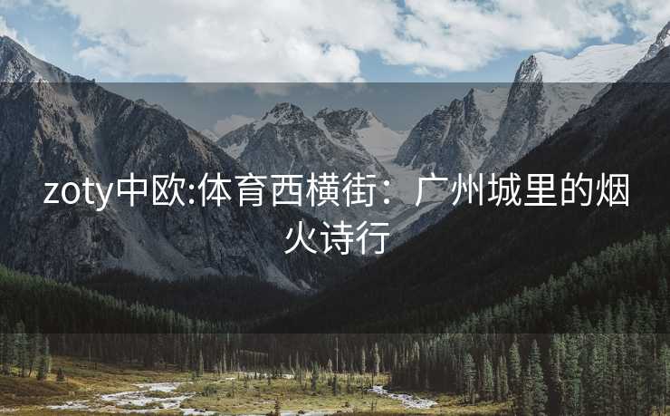 zoty中欧:体育西横街：广州城里的烟火诗行