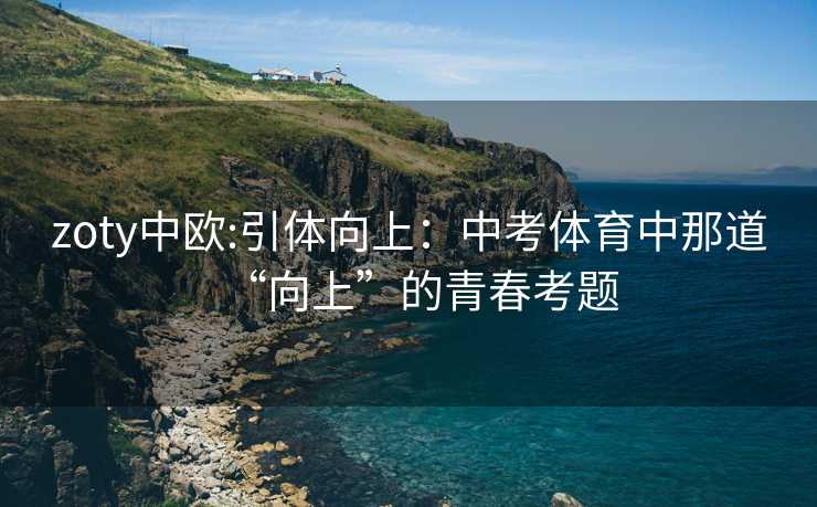 zoty中欧:引体向上：中考体育中那道“向上”的青春考题