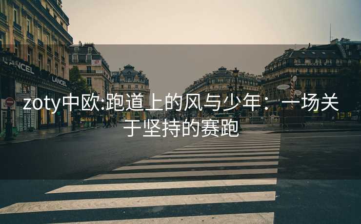 zoty中欧:跑道上的风与少年：一场关于坚持的赛跑