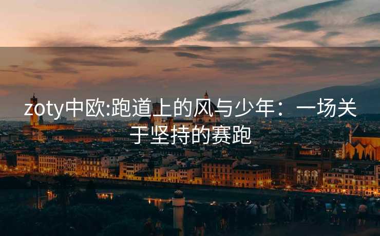 zoty中欧:跑道上的风与少年：一场关于坚持的赛跑