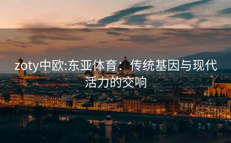 zoty中欧:东亚体育：传统基因与现代活力的交响