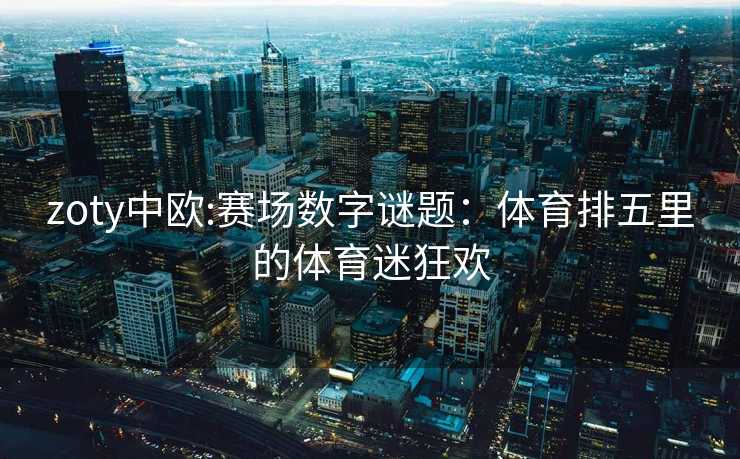 zoty中欧:赛场数字谜题：体育排五里的体育迷狂欢