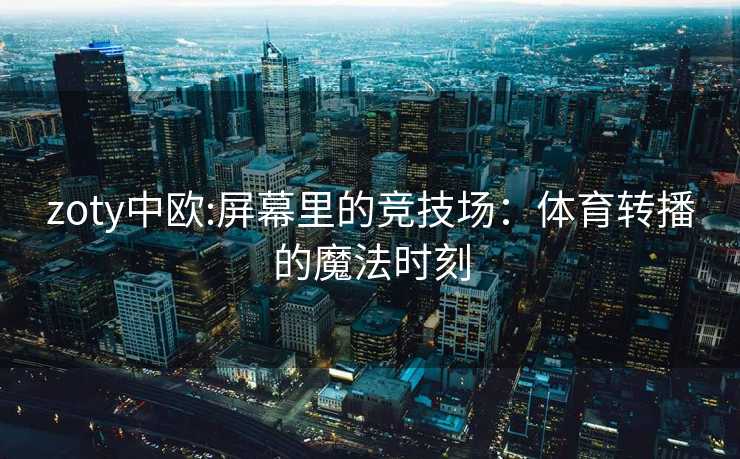 zoty中欧:屏幕里的竞技场：体育转播的魔法时刻
