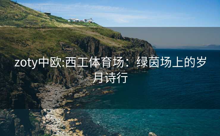 zoty中欧:西工体育场：绿茵场上的岁月诗行