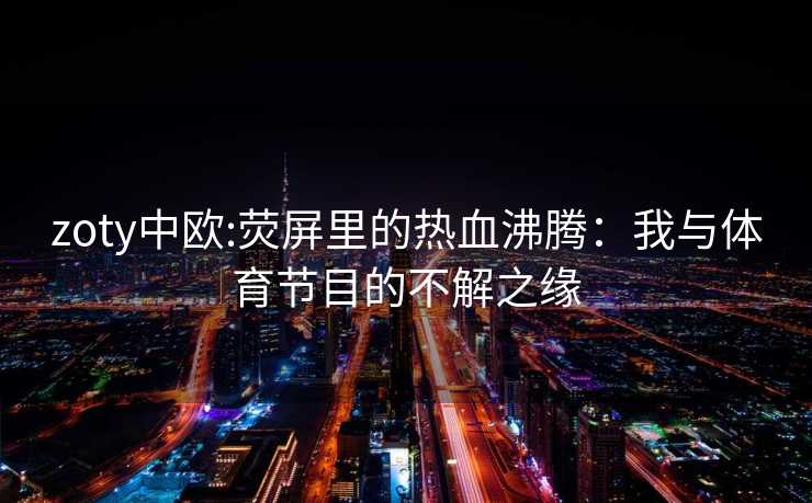 zoty中欧:荧屏里的热血沸腾：我与体育节目的不解之缘