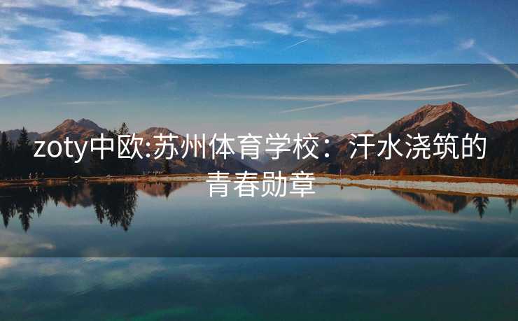 zoty中欧:苏州体育学校：汗水浇筑的青春勋章