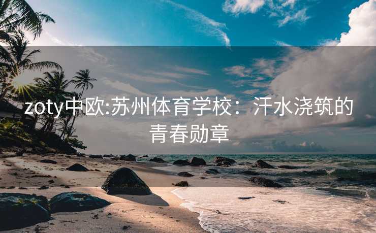 zoty中欧:苏州体育学校：汗水浇筑的青春勋章