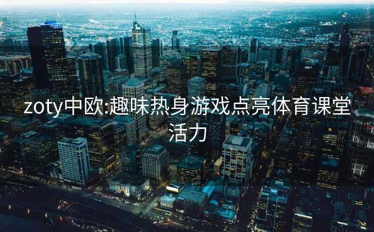 zoty中欧:趣味热身游戏点亮体育课堂活力