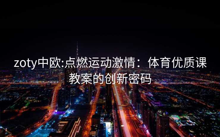 zoty中欧:点燃运动激情：体育优质课教案的创新密码
