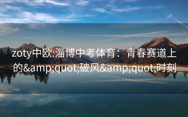 zoty中欧:淄博中考体育：青春赛道上的&quot;破风&quot;时刻
