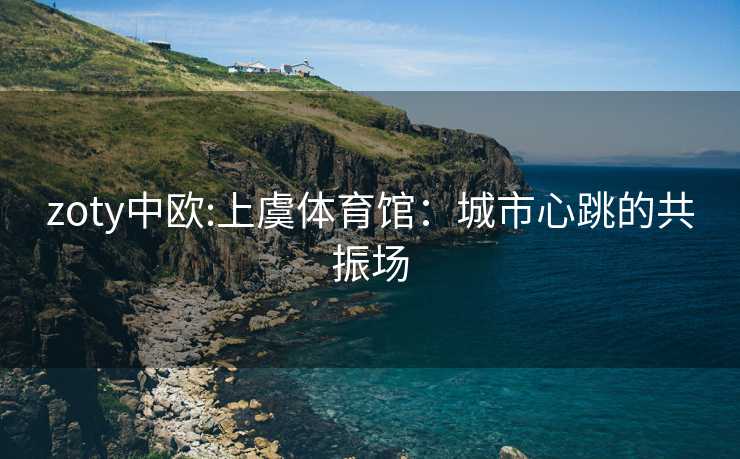 zoty中欧:上虞体育馆：城市心跳的共振场