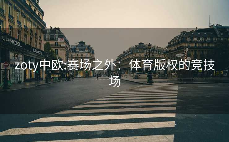 zoty中欧:赛场之外：体育版权的竞技场